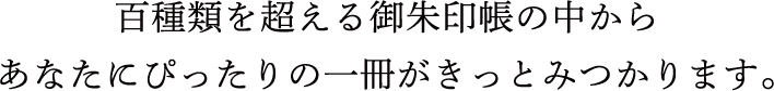 約百種類の御朱印帳の中からあなたにぴったりの一冊がきっとみつかります。